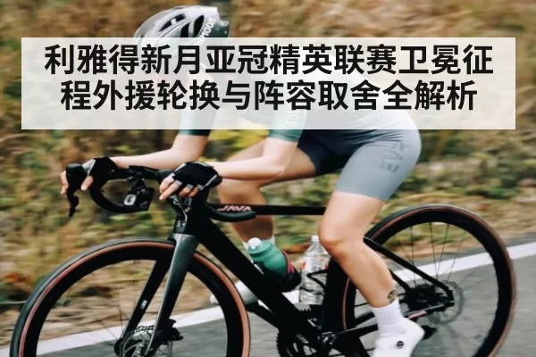 利雅得新月亚冠精英联赛卫冕征程外援轮换与阵容取舍全解析
