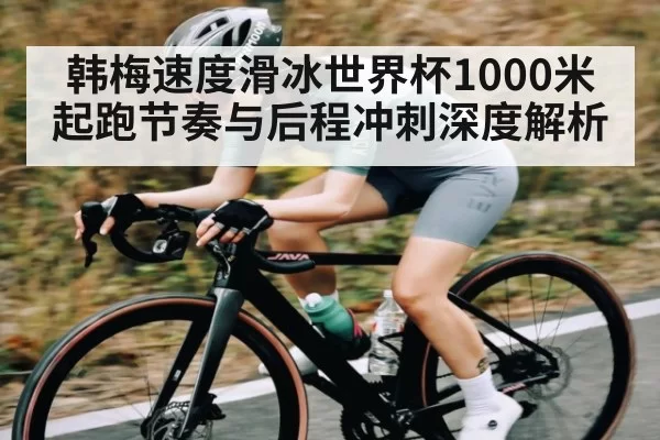 韩梅速度滑冰世界杯1000米起跑节奏与后程冲刺深度解析